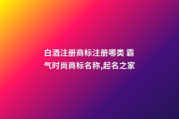 白酒注册商标注册哪类 霸气时尚商标名称,起名之家